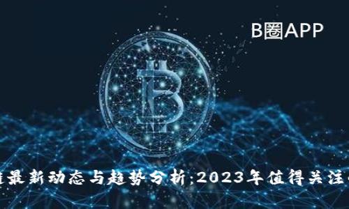区块链最新动态与趋势分析：2023年值得关注的趋势