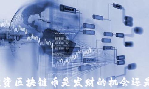 
现在投资区块链币是发财的机会还是风险？