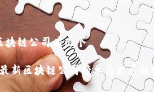 最新区块链公司有几个

2023最新区块链公司榜单与发展趋势解析