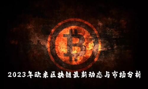 2023年欧米区块链最新动态与市场分析