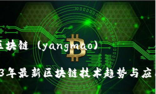 最新区块链 (yangmao) 

 2023年最新区块链技术趋势与应用分析
