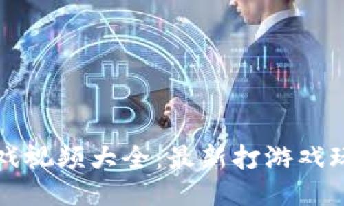 区块链游戏视频大全：最新打游戏玩法与攻略