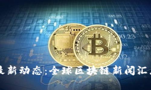 区块链最新动态：全球区块链新闻汇总与分析