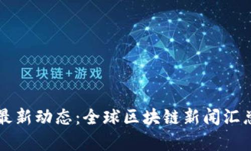 区块链最新动态：全球区块链新闻汇总与分析