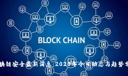 区块链安全最新消息：2023年今日动态与趋势分析