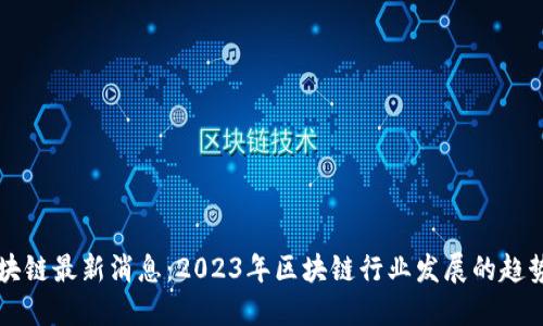 中天区块链最新消息：2023年区块链行业发展的趋势与动态