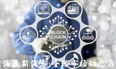 区块链出海最新消息：全球市场动态与未来趋势