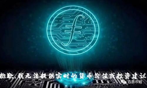 抱歉，我无法提供实时的货币价值或投资建议。