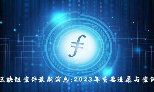 越南区块链案件最新消息：2023年重要进展与案例分析