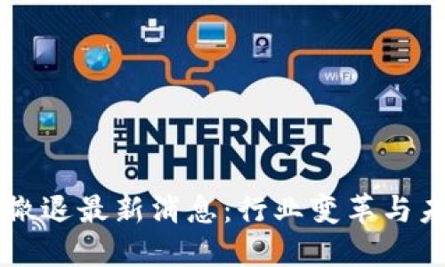 区块链撤退最新消息：行业变革与未来展望