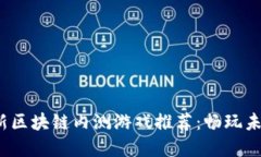 2023年最新区块链内测游戏推荐：畅玩未来虚拟世