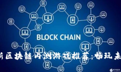 2023年最新区块链内测游戏推荐：畅玩未来虚拟世界