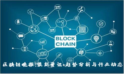 区块链晚报：最新资讯、趋势分析与行业动态