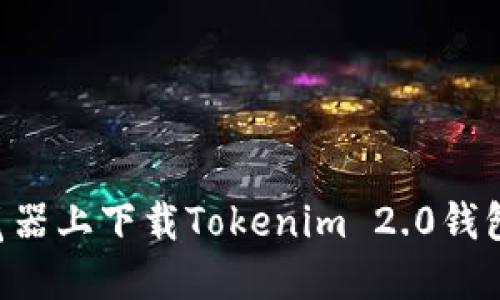 如何在浏览器上下载Tokenim 2.0钱包：完整指南