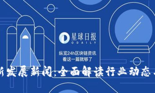 区块链最新发展新闻：全面解读行业动态与未来趋势