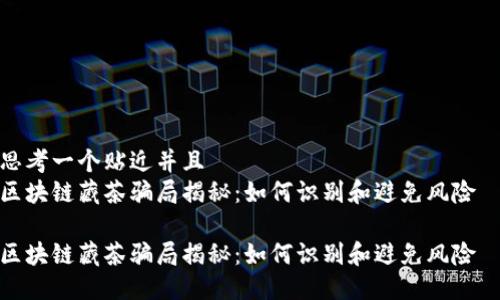 思考一个贴近并且  
区块链藏茶骗局揭秘：如何识别和避免风险  

区块链藏茶骗局揭秘：如何识别和避免风险