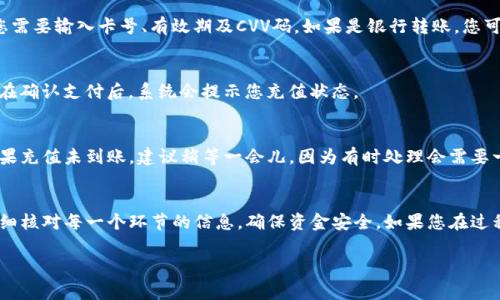 要向Tokenim（或类似的平台）充钱，您通常可以按照以下步骤进行操作。这些步骤可能会因平台的不同而有所差异，但大致流程是相似的。

1. 登录您的账户
首先，您需要访问Tokenim的网站，并使用您的账户信息进行登录。如果您还没有账户，就需要先注册一个新的账户。

2. 找到充值选项
登录后，请浏览网站的用户界面，寻找“充值”或“资金管理”之类的选项。通常在您的账户设置或钱包管理部分能够找到这个选项。

3. 选择支付方式
Tokenim通常会提供多种充值方式，包括信用卡、借记卡、银行转账、电子钱包（如PayPal、支付宝等）或者加密货币支付。根据您的方便选择一种支付方式。

4. 输入充值金额
在选择支付方式后，您需要输入希望充值的金额。请注意，平台上可能会有最低充值限额。

5. 完成支付信息
根据您选择的充值方式，可能需要填写一些支付信息。例如，如果您选择信用卡支付，您需要输入卡号、有效期及CVV码。如果是银行转账，您可能需要填写银行帐户信息。

6. 确认充值
在输入所有必要信息后，仔细检查一遍，确保信息无误，然后提交您的充值请求。通常，在确认支付后，系统会提示您充值状态。

7. 检查金额是否到账
充值完成后，您可以在您的Tokenim账户中查看余额，确认充值金额是否及时到账。如果充值未到账，建议稍等一会儿，因为有时处理会需要一些时间。如果问题持续存在，可以考虑联系客服进行查询。

总结
总的来说，向Tokenim充钱的流程还是比较简单的，只要按照步骤来就可以了。记得仔细核对每一个环节的信息，确保资金安全。如果您在过程中碰到任何问题，不要犹豫，可以寻求平台的客服帮助。希望这些信息对您有所帮助！

如果您需要进一步的信息或者有其它相关问题，欢迎随时询问！