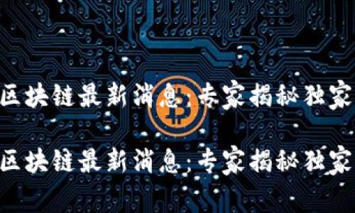 云鸣区块链最新消息：专家揭秘独家秘密！

云鸣区块链最新消息：专家揭秘独家秘密！