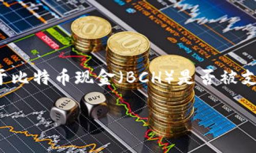截至我知识更新的最后时间（2023年10月），TokenIM 主要支持以太坊（ETH）及其代币、比特币（BTC）等主流加密货币。至于比特币现金（BCH）是否被支持，这取决于具体的项目更新和发展方向。你可以访问 TokenIM 的官方网站或他们的官方社交媒体渠道获取最新的信息。

如果你需要进一步的信息，建议直接查看他们的帮助文档或社区讨论，以确保获取到准确的信息。