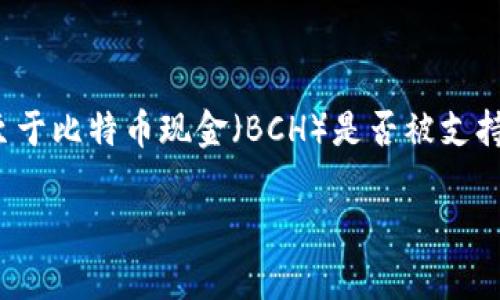 截至我知识更新的最后时间（2023年10月），TokenIM 主要支持以太坊（ETH）及其代币、比特币（BTC）等主流加密货币。至于比特币现金（BCH）是否被支持，这取决于具体的项目更新和发展方向。你可以访问 TokenIM 的官方网站或他们的官方社交媒体渠道获取最新的信息。

如果你需要进一步的信息，建议直接查看他们的帮助文档或社区讨论，以确保获取到准确的信息。