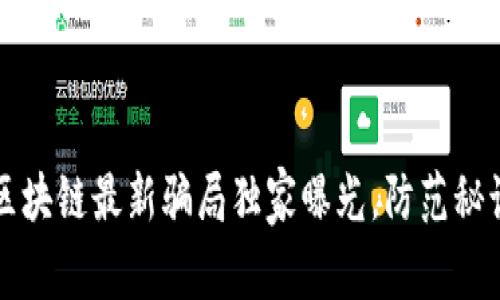 专家揭秘：南通区块链最新骗局独家曝光，防范秘诀教你如何避雷！