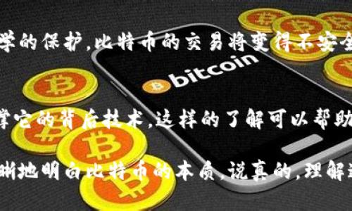 比特币（Bitcoin）是一个有趣而复杂的话题，它同时涉及密码学和区块链技术，但是它们之间也有着不同的侧重点。在这篇文章中，我们将深入探讨比特币与这两者之间的关系，帮助你更好地理解它们各自的角色和重要性。

什么是比特币？
比特币是一种去中心化的数字货币，由一个名为中本聪（Satoshi Nakamoto）的匿名人物在2009年首次提出和实现。与传统货币不同的是，比特币没有中央发行机构，而是通过网络上的用户共同维护。

密码学在比特币中的角色
密码学是比特币操作的基石，它几乎贯穿了比特币的每一个方面。首先，比特币使用了公钥密码学来确保交易的安全。用户在创建比特币钱包时，会生成一对公钥和私钥。公钥相当于一个账号，可以公开分享，而私钥则是用来证明你有权支配这些比特币的密码，绝对不能泄露。

当你想要发送比特币时，你需要用自己的私钥对交易进行签名。这种技术确保了交易的不可篡改性，并且任何人都可以通过公钥验证交易的真实性，这样即使在没有中心机构的情况下，比特币的交易仍然可以安全进行。

区块链技术的作用
区块链技术是比特币网络的基础。实际上，区块链可以被视为一个公开的、分布式的账本，记录了所有比特币交易的历史。每当有一笔交易发生时，网络中的节点会将这一交易信息打包到一个“区块”中，并进行验证。

这些区块会按照时间顺序连接在一起，形成链条，正是这条链条使得区块链获得了其名字。区块链的去中心化设计使得任何人都可以参与到交易的验证当中，提供了透明性和防篡改性。

比特币是密码学还是区块链？
从以上分析可以看出，比特币既依赖于密码学，也依赖于区块链。密码学确保了交易的安全性、真实性和不可伪造性，而区块链则作为一种去中心化的账本，记录了所有交易信息。

因此，说比特币是“密码学”或“区块链”中的一种，其实并不准确。它们之间的关系更像是互为依存，相辅相成。没有密码学的保护，比特币的交易将变得不安全；同样，没有区块链的架构，比特币也无法实现去中心化。

总结
总的来说，比特币的运行依赖于密码学和区块链技术的结合。对比特币的理解，不仅要关注其货币的特性，更要了解支撑它的背后技术。这样的了解可以帮助我们更好地迎接未来数字货币的挑战和机遇。

无论是投资比特币还是对其技术的运用，了解其背后的密码学和区块链是非常重要的。希望这篇文章能够帮助你更清晰地明白比特币的本质。说真的，理解这些技术会让你在这个快速变化的数字货币世界中更加游刃有余。