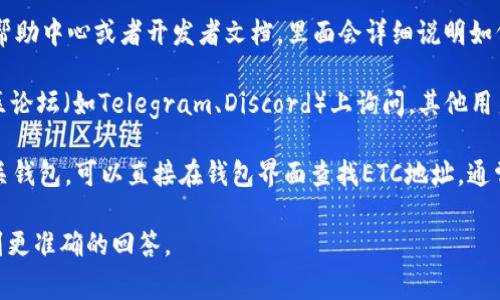 对于Tokenim 2.0的ETC（以太坊经典）地址，通常可以在Tokenim的官方网站或者其官方文档中找到相关信息。如果你需要找到特定的ETC地址，建议通过以下步骤进行：

1. **访问官方网站**：前往Tokenim的官方网站，通常会提供相关的指南和详细信息。

2. **查找帮助中心或文档**：许多加密货币项目都会有一个帮助中心或者开发者文档，里面会详细说明如何找到相关地址。

3. **社区支持**：你可以在Tokenim的官方社交媒体或者社区论坛（如Telegram、Discord）上询问，其他用户或开发者可能会给你提供帮助。

4. **查看钱包界面**：如果你已经在使用Tokenim 2.0的相关钱包，可以直接在钱包界面查找ETC地址，通常会在钱包的“接收”或“账户”页面显示。

如果有特定的技术问题，提供相关的背景信息可能会帮助得到更准确的回答。