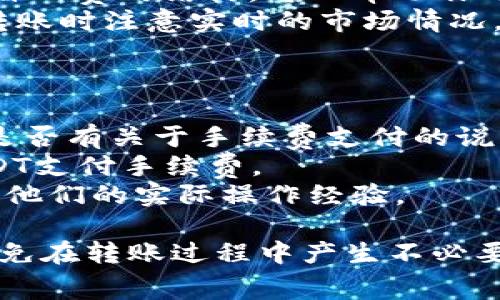 在Tokenim平台进行转账时，转账手续费通常是以平台所支持的币种来支付的。具体能否使用USDT来支付转账费用，很大程度上取决于Tokenim平台的相关规定和支持的币种。

一般而言：

1. 关于Tokenim平台的手续费政策
Tokenim可能会采用多种你熟悉的币种作为手续费支付选项，USDT作为一种广泛使用的稳定币，有可能是其中之一。不过，具体的支持情况你需要查看Tokenim官方的公告或帮助文档。

2. 选择手续费支付方式的考虑因素
如果你希望在转账时使用USDT来支付手续费，可以考虑以下几点：
- strong交易对支持：/strong确认目标币种和手续费币种是否可以一起转账。
- strong费用比较：/strong不同币种的手续费可能会有所不同，了解清楚各自的费用结构，可以帮助你选择更经济的方案。
- strong市场波动：/strongUSDT的价值相对稳定，但仍旧会受到市场影响，转账时注意实时的市场情况。

3. 如何确认手续费支付方式
为了确认是否可以使用USDT支付转账费，可以采取以下步骤：
- strong查询官方信息：/strong访问Tokenim的官方网站或相关论坛，查看是否有关于手续费支付的说明。
- strong联系客服：/strong直接联系Tokenim的客服，询问他们是否支持USDT支付手续费。
- strong用户社区：/strong在社区论坛或社交媒体上，与其他用户交流，了解他们的实际操作经验。

总之，如果你打算在Tokenim上进行转账，记得提前确认手续费的支付方式，以免在转账过程中产生不必要的困扰。希望这些信息能帮助到你！