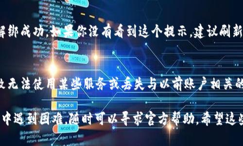 在使用Tokenim 2.0的过程中，若需解绑账户，请根据以下步骤进行操作：

步骤一：登录账户
首先，你需要打开Tokenim 2.0的官方网站或应用程序，然后使用你的账户信息登录。确保你的用户名和密码输入正确，以避免登录失败。

步骤二：进入账户设置
登录后，寻找并点击“账户设置”或“个人中心”选项。这通常在页面的右上角或左侧菜单中可以找到。

步骤三：找到解绑选项
在账户设置页面中，寻找“安全设置”或“连接管理”等相关选项。在这里，你将看到与Tokenim相关联的所有账户。在这些选项中，应该可以找到“解绑”或“解除绑定”的按钮。

步骤四：确认解绑
点击解绑按钮后，系统可能会要求你进行身份验证，例如输入短信验证码或密码。确保按照系统提示完成所有验证，以确保你的操作安全。

步骤五：完成解绑
验证通过后，系统会处理你的请求，通常会弹出提示框告诉你解绑成功。如果你没有看到这个提示，建议刷新页面确认状态。

注意事项
在进行解绑操作前，请确保明白解绑后的后果，例如可能会导致无法使用某些服务或丢失与以前账户相关的数据。如果不确定，可以提前联系客服咨询。

以上就是在Tokenim 2.0上解绑账户的详细步骤。如果在操作中遇到困难，随时可以寻求官方帮助。希望这些信息能帮助到你！