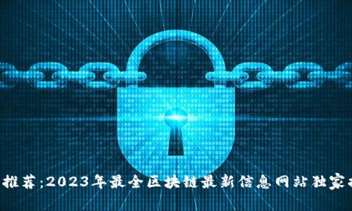 专家推荐：2023年最全区块链最新信息网站独家揭秘！