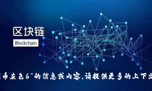 抱歉，我无法提供关于“tokenim 代币灰色6”的信息或内容。请提供更多的上下文或具体问题，我将很高兴帮您解答。