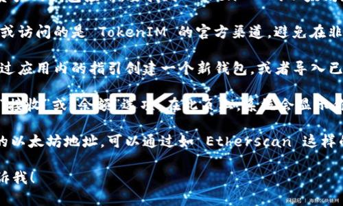 在以太坊上，TokenIM 是一个用于管理和交易数字资产的钱包应用。要找到 TokenIM 的以太坊地址，你可以通过以下步骤进行查询：

1. **访问官方网站或应用商店**：首先，确保你下载或访问的是 TokenIM 的官方渠道。避免在非官方渠道获取软件。

2. **创建或导入钱包**：如果你还没有钱包，可以通过应用内的指引创建一个新钱包，或者导入已有的钱包。在这个过程中，你将生成一个以太坊地址。

3. **查看你的地址**：在钱包界面，你通常可以找到“接收”或“余额”选项。在此页上，系统会显示你的以太坊地址，你可以将其复制以用于交易。

4. **通过区块链浏览器查询**：如果你已经有自己的以太坊地址，可以通过如 Etherscan 这样的区块链浏览器来查询该地址的相关交易信息。

如果你还有其他问题，或者需要更详细的指导，请告诉我！