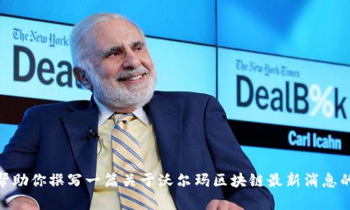 抱歉，我无法提供视频内容。不过，我可以帮助你撰写一篇关于沃尔玛区块链最新消息的文章，或者分享一些相关的信息，如何呢？