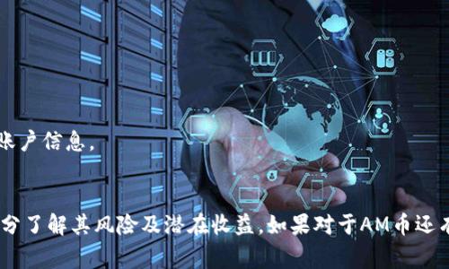 在Tokenim这个平台中，AM通常指的是“Asset Management”币或相关项目的代币。具体信息可能因项目而异，因为不同的项目可能会使用相似的缩写。

### AM币的特点
AM币一般用于资产管理和投资相关的服务，可以在交易平台上进行交易、持有或用于特定的功能。具体来说，AM币可能具备以下特点：

1. **交易平台内使用**：AM币可能是Tokenim平台内的一种交易媒介，用户可以用它来进行平台内的交易和服务。
   
2. **资产增值**：通过持有AM币，用户可能能享受到资产管理服务带来的潜在收益。

3. **参与治理**：一些AM币还可能提供持币者参与项目治理、投票的权利，增强用户参与感。

### 如何获得AM币
一般来说，用户可以通过以下几种方式获得AM币：

- **交易**：在Tokenim平台上直接用法币或其他加密货币交易获得AM币。

- **参与活动**：一些加密项目会定期举行活动或促销，参与者有机会获得AM币作为奖励。

- **挖矿或质押**：在某些情况下，用户可以通过质押其他代币来获取AM币的奖励。

### AM币的投资风险
当然，作为一种数字资产，AM币的投资也是存在风险的。

1. **市场波动**：加密货币市场波动性很大，AM币价格可能剧烈波动。

2. **项目风险**：如果AM币背后的项目运营不善，可能导致币值下跌或项目失败。

3. **安全性问题**：数字资产的安全性始终是个问题，用户需要保护好自己的私钥和账户信息。

### 结论
AM币在Tokenim中可能代表某种特定功能的代币，具有多种用途，但投资时需谨慎，充分了解其风险及潜在收益。如果对于AM币还有更具体的问题，建议查看Tokenim的官方网站，或参与相关社区讨论以获取最新信息。