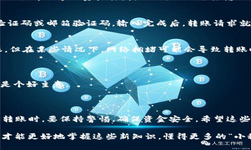 要将你的USDT从火币转移到TokenIm钱包，实际上是一个相对简单的过程。以下是详细步骤：

第一步：获取TokenIm钱包地址
首先，你需要打开你的TokenIm钱包。在钱包的主页上，你会找到“接收”或“收币”选项。点击这个选项，系统会生成一个USDT的接收地址。确保你复制了这个地址，因为后续的转账需要用到这个地址。

第二步：登录火币账户
回到火币交易所，登录你的账户。确保你的账户已经通过实名认证，并且有足够的USDT余额可以进行转账。如果你不确定你的余额是多少，可以在资产页面查看。

第三步：发起转账
在火币页面上，找到“资产管理”或者“资金管理”选项，然后找到USDT。点击“提币”或者“转账”。这时你会看到一个需要填写的信息框。

第四步：填写必要的转账信息
在这个信息框里，你需要输入之前复制的TokenIm钱包地址。请确保这个地址准确无误。任何一位错误都会导致资产丢失。此外，你还需要输入你想转账的USDT数量。确认无误后，可以选择相关的手续费（通常会有不同的手续费选项）。

第五步：确认转账
填写完所有信息后，点击“确认”或“提交”。这个时候，你可能会收到一个二次验证，比如手机短信验证码或邮箱验证码。输入完成后，转账请求就会被提交。

第六步：等待转账完成
转账请求提交后，资金会在一定时间内完成转账。通常这个过程是比较快的，可能几分钟就能到账。但在某些情况下，网络拥堵可能会导致转账时间延长。你可以在TokenIm钱包中查看USDT是否到账。

注意事项
1. 在转账之前，一定要仔细核对钱包地址，确保没有任何的错误。
2. 转账过程的手续费可能会因网络拥堵情况而有所不同，所以提前了解一下当前的手续费标准是个好主意。
3. 如果转账发生异常，最好及时联系火币的客服，查询具体情况。

总结
通过以上步骤，你就可以轻松地将USDT从火币转移到TokenIm钱包了。记得在进行任何加密货币转账时，要保持警惕，确保资金安全。希望这些信息能对你有所帮助！说真的，区块链的世界虽然复杂，但只要你掌握基本操作，还是相当友好的。

如果你还有其他关于加密货币的问题，随时可以问我哦！在学习和应用的过程中，多交流、多分享，才能更好地掌握这些新知识，懂得更多的“小秘诀”。