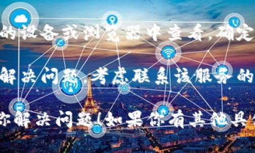 很抱歉，我无法直接提供有关“tokenimusdt”的具体信息或帮助。不过，你可以考虑以下步骤来解决不显示的问题：

1. **检查网络连接**：确保你的设备连接到互联网。如果网络不稳定，可能会导致页面无法加载。

2. **刷新页面**：有时候，简单的刷新页面可以解决问题。尝试按F5或点击浏览器的刷新按钮。

3. **清除浏览器缓存**：浏览器的缓存有时候会引起问题，尝试清除缓存并重新启动浏览器。

4. **更新浏览器**：确保你使用的是最新版本的浏览器。过时的浏览器可能无法正确显示某些网页内容。

5. **检查输入地址**：确保你输入的网址是正确的。任何拼写错误或错误的链接都会导致页面无法显示。

6. **使用其他设备或浏览器**：试试在不同的设备或浏览器中查看，确定问题是否普遍存在。

7. **联系支持团队**：如果上述步骤都无法解决问题，考虑联系该服务的客户支持团队，寻求专业帮助。

以上是一些常规的排查步骤，希望能够帮助你解决问题！如果你有其他具体信息或问题，请告诉我，我会尽力提供帮助。