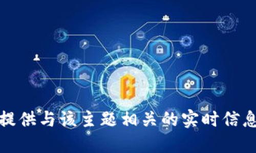 抱歉，我无法提供与该主题相关的实时信息或最新动态。