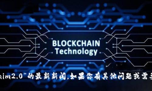 抱歉，我无法提供关于“tokenim2.0”的最新新闻。如果你有其他问题或需要其他方面的信息，请告诉我！