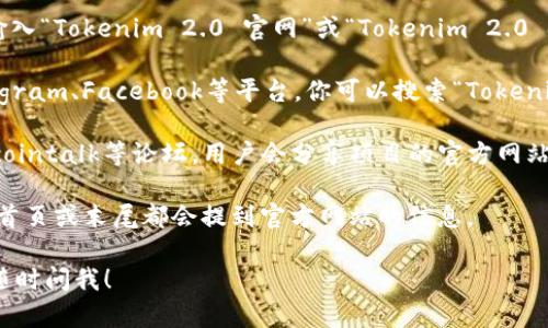要找到Tokenim 2.0的官方网站，你可以通过以下几种方式进行查找：

1. **搜索引擎搜索**：打开你的浏览器，在搜索引擎（如Google、Bing等）中输入“Tokenim 2.0 官网”或“Tokenim 2.0 official site”，通常在搜索结果的前几项就能找到官方网站的链接。

2. **社交媒体**：许多项目会在社交媒体上建立官方账号，像Twitter、Telegram、Facebook等平台，你可以搜索“Tokenim 2.0”找到其官方社交媒体页面，通常这些页面上会提供官方网站的链接。

3. **社区和论坛**：在一些加密货币和区块链相关的社区，比如Reddit、Bitcointalk等论坛，用户会分享项目的官方网站信息，你可以在这些社区提问或者搜索相关的讨论。

4. **查看白皮书**：如果你已经有Tokenim 2.0的白皮书，通常在白皮书的首页或末尾都会提到官方网站的信息。

希望这些方法能帮助你找到Tokenim 2.0的官网！如果还有其他问题，欢迎随时问我！
