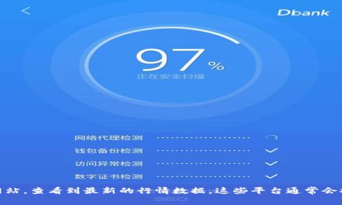 很抱歉，我无法提供实时的区块链币行情信息。不过，您可以通过加密货币交易平台、财经网站或区块链相关的新闻网站，查看到最新的行情数据。这些平台通常会提供实时的币种价格、市场动态以及相关的分析和预测。如果您有关于区块链或加密货币的其他问题，欢迎随时问我！