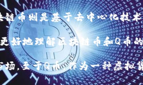 区块链币和Q币本质上属于两种不同的数字货币概念，因此一般来说，Q币不算在区块链币的范畴内。接下来，我将详细介绍这两者的区别，以及相关的数字货币基础知识和市场动态。

一、区块链币是什么？

区块链币，顾名思义，它是基于区块链技术所发行的数字货币。例如，比特币、以太坊等都是著名的区块链币。区块链币的特征包括去中心化、不可篡改、透明性和匿名性。由于这些特性，区块链币在全球范围内得到了广泛的应用。

说真的，区块链币不仅仅是“虚拟货币”，它们实际上是底层区块链技术的一部分，能够支持智能合约、去中心化应用（DApps）等功能。许多人看重这些币的潜在价值，投资者也在为他们的升值而追逐。

二、Q币是什么？

Q币则是腾讯公司推出的一种虚拟货币。它只在腾讯的生态系统内使用，如QQ、腾讯游戏等。Q币的交易并不透明，因为它是在中心化的平台上进行的。另外，Q币的发行和管理也完全掌控在腾讯公司手中，这与去中心化的区块链币形成了鲜明的对比。

因为Q币主要用于购买腾讯相关的虚拟商品和服务，所以其使用场景相对较窄。虽然Q币在用户中也拥有大量的使用者，但它的性质使得它无法和真正的区块链币相提并论。

三、区块链币与Q币的区别

以下是区块链币和Q币之间的几个主要区别：

ul
    listrong去中心化与中心化：/strong区块链币是去中心化的，它们没有单一的管理者；而Q币是中心化的，由腾讯公司直接管理。/li
    listrong透明度：/strong区块链上的交易记录是公开透明的，任何人都可以查阅；而Q币的交易记录是封闭的，用户无法查证。/li
    listrong适用范围：/strong区块链币可以在全球任何地方进行交易，具有较高的流动性；Q币仅能在腾讯的环境内使用，流动性相对较低。/li
/ul

四、数字货币市场现状

现在，数字货币市场越来越热，人们对区块链技术的关注度也在不断上升。越来越多的投资者开始考虑将一部分资金投资于区块链币。懂的吧？就像买股一样，投资数字货币需要有一定的市场眼光和判断能力。

投资者在进入数字货币市场时，需了解市场波动性大、风险相对较高的特点。尽管有些人通过投资成功获得了回报，但也有不少人因为缺乏经验和知识而遭遇损失。因此，在进入这一市场之前，了解相关知识是相当重要的。

五、如何选择合适的区块链币投资

如果你决定进入数字货币市场，首先要懂得如何选择合适的区块链币。这里有一些小技巧，可以帮助你做出更明智的决策：

ul
    listrong研究项目背景：/strong投资前必须研究所投资项目的背景及团队。信誉良好的团队一般会有更多的成功机会。/li
    listrong关注社区动态：/strong区块链项目的社区活跃度能够反映出这个项目的生命力。社区越活跃，说明用户和开发者对项目越关注。/li
    listrong了解市场趋势：/strong关注市场动态，了解哪些币种在上涨，哪些币种在下跌，有助于你把握投资时机。/li
/ul

六、总结

从上面的分析中可以看出，Q币与区块链币是两种截然不同的数字货币。Q币偏向于中心化的虚拟货币，而区块链币则是基于去中心化技术构建的。在选择投资方向时，需要根据自己的需求和风险承受能力做出明智选择。

在此提醒大家，任何投资都有风险，尤其是数字货币市场，波动极大，不可盲目跟风。希望以上的介绍能帮助你更好地理解区块链币和Q币的区别，也能在未来的投资中做出更明智的选择。

通过以上的介绍，希望大家能够深入理解区块链币和Q币之间的不同，依据自身需求决定是否参与数字货币市场。至于Q币，作为一种虚拟货币，它在特定平台上还是具有一定的使用价值，但从广义上看，它并不符合真正的区块链币的定义。