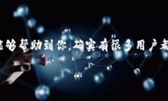 很抱歉，你有这样的感受。对于“tokenim2.0钱包找