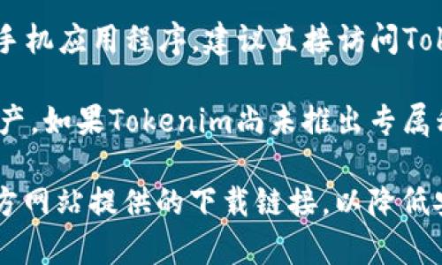 截至我最后的更新（2023年10月），Tokenim 是一款与加密货币交易相关的工具。如果你在寻找Tokenim的手机应用程序，建议直接访问Tokenim的官方网站或在主流的应用商店（如App Store或Google Play）中搜索“Tokenim”来获取最新的信息。

通常情况下，加密货币交易平台会推出与其服务相配套的移动应用程序，以便用户便捷地进行交易和管理资产。如果Tokenim尚未推出专属移动应用程序，用户也可以通过他们的网页进行交易和管理。

此外，值得注意的是，在下载任何与加密货币相关的应用程序之前，务必要确保你的设备安全，并尽量使用官方网站提供的下载链接，以降低安全风险。