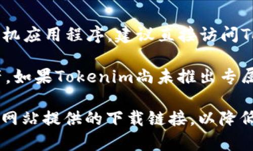 截至我最后的更新（2023年10月），Tokenim 是一款与加密货币交易相关的工具。如果你在寻找Tokenim的手机应用程序，建议直接访问Tokenim的官方网站或在主流的应用商店（如App Store或Google Play）中搜索“Tokenim”来获取最新的信息。

通常情况下，加密货币交易平台会推出与其服务相配套的移动应用程序，以便用户便捷地进行交易和管理资产。如果Tokenim尚未推出专属移动应用程序，用户也可以通过他们的网页进行交易和管理。

此外，值得注意的是，在下载任何与加密货币相关的应用程序之前，务必要确保你的设备安全，并尽量使用官方网站提供的下载链接，以降低安全风险。