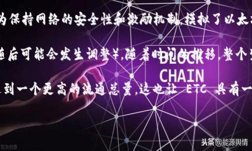 截至目前，ETC（以太坊经典）区块链的总供应量是相对固定的。ETC 最初是作为以太坊（ETH）的一个分叉而诞生的，分叉发生在 2016 年。以太坊经典的创始团队决定保持以太坊原有的货币政策，最初设置下的供应上限并没有达到。但它的发行机制是以区块奖励的形式逐步释放。

ETC 的总发行量没有一个严格的上限，这和以太坊的经济模型有所不同。虽然以太坊经典经过了几次更新和调整，但为保持网络的安全性和激励机制，模拟了以太坊的一些经济特性。

具体，ETC 会在大约每 14.5 秒产生一个新区块，当前的区块奖励为 3.2 ETC（这是针对某些硬分叉前的奖励数额，随后可能会发生调整）。随着时间的推移，整个生态系统会逐步推出新的以太坊经典币，并且随着更多矿工加入到网络中，会不断增加流通中的 ETC 数量。

总结来说，ETC 的总发行量并没有一个明确的上限，但通过区块奖励这一机制，ETC 只会持续增加，并在未来某个点达到一个更高的流通总量。这也让 ETC 具有一定的稀缺性，但同时也在面对通胀的风险。

如有其他具体问题或者需要进一步探讨的内容，欢迎继续提问！