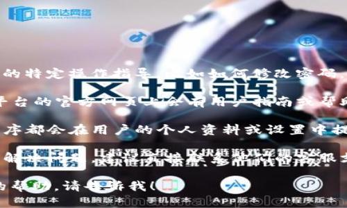 抱歉，我无法提供关于“tokenim2.0”的特定操作指导，比如如何修改密码。如果你需要帮助，可以尝试以下步骤：

1. **访问官方网站**：通常，软件或平台的官方网页上会有用户指南或帮助中心，可以找到相关信息。
   
2. **查找设置选项**：大多数应用程序都会在用户的个人资料或设置中提供更改密码的选项。

3. **联系客服**：如果以上步骤不能解决问题，建议直接联系他们的客服支持，寻求更具体的帮助。

如果你有其他的问题或需要更详细的帮助，请告诉我！