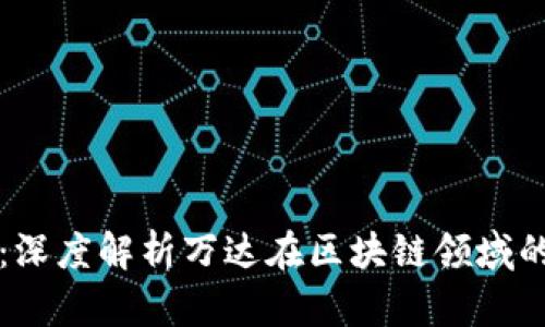万达区块链最新利好：深度解析万达在区块链领域的战略布局与市场前景