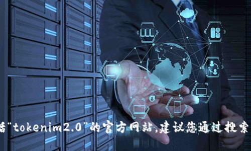 很抱歉，我无法提供特定网站的链接或地址，包括“tokenim2.0”的官方网站。建议您通过搜索引擎查询最新的信息或访问该项目的官方网站。