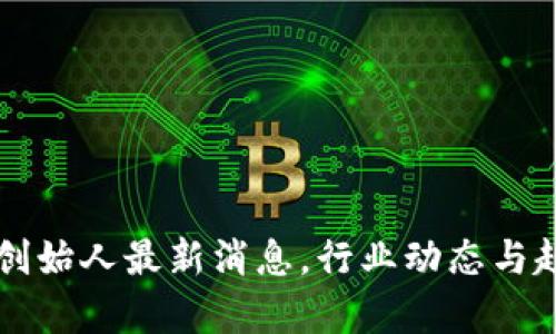 区块链创始人最新消息，行业动态与趋势分析