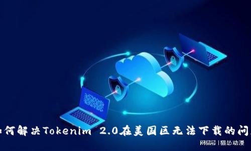 如何解决Tokenim 2.0在美国区无法下载的问题